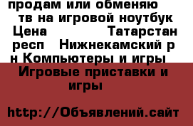 продам или обменяю XBOX 1тв на игровой ноутбук › Цена ­ 23 000 - Татарстан респ., Нижнекамский р-н Компьютеры и игры » Игровые приставки и игры   